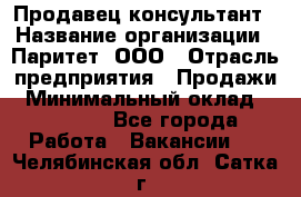 Продавец-консультант › Название организации ­ Паритет, ООО › Отрасль предприятия ­ Продажи › Минимальный оклад ­ 25 000 - Все города Работа » Вакансии   . Челябинская обл.,Сатка г.